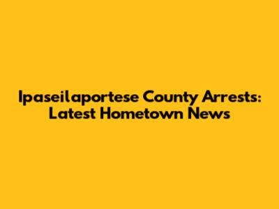 Ipaseilaportese County Arrests: Latest Hometown News