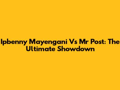 Ipbenny Mayengani Vs Mr Post: The Ultimate Showdown
