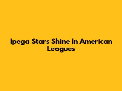 Ipega Stars Shine In American Leagues