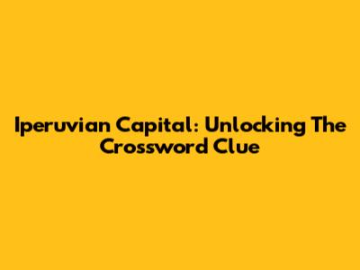 Iperuvian Capital: Unlocking The Crossword Clue
