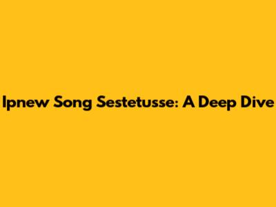 Ipnew Song Sestetusse: A Deep Dive