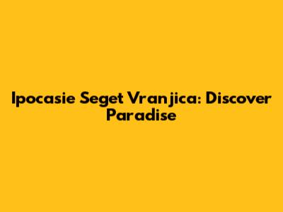 Ipocasie Seget Vranjica: Discover Paradise