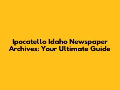 Ipocatello Idaho Newspaper Archives: Your Ultimate Guide