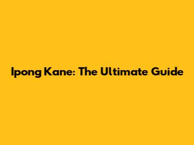 Ipong Kane: The Ultimate Guide