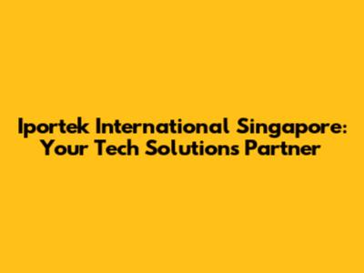 Iportek International Singapore: Your Tech Solutions Partner