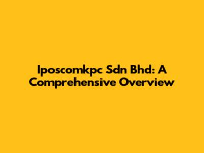 Iposcomkpc Sdn Bhd: A Comprehensive Overview