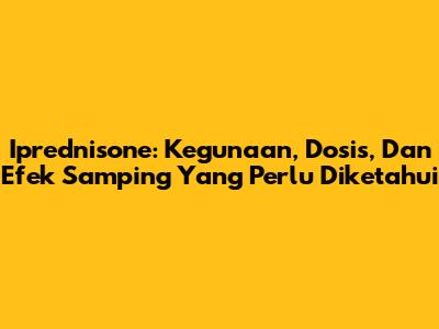 Iprednisone: Kegunaan, Dosis, Dan Efek Samping Yang Perlu Diketahui
