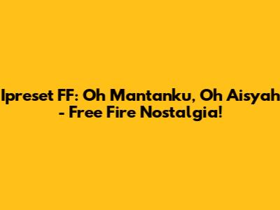 Ipreset FF: Oh Mantanku, Oh Aisyah - Free Fire Nostalgia!
