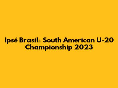 Ipsé Brasil: South American U-20 Championship 2023