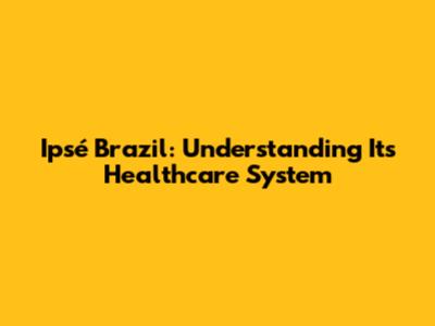 Ipsé Brazil: Understanding Its Healthcare System