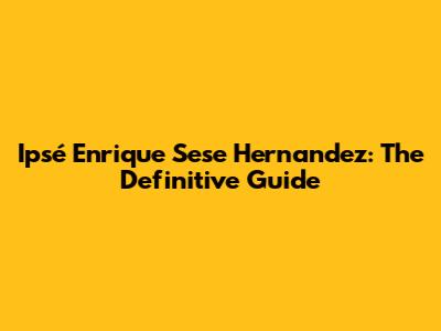 Ipsé Enrique Sese Hernandez: The Definitive Guide