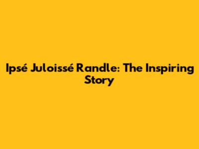 Ipsé Juloissé Randle: The Inspiring Story