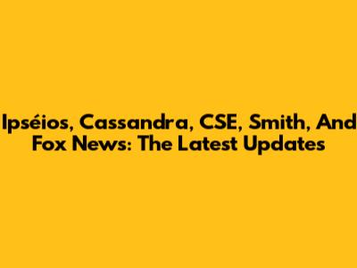 Ipséios, Cassandra, CSE, Smith, And Fox News: The Latest Updates