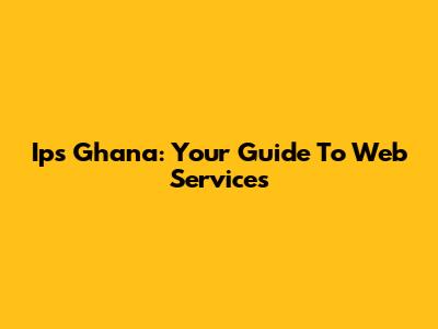 Ips Ghana: Your Guide To Web Services