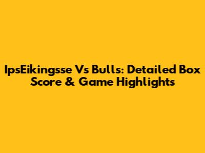 IpsEikingsse Vs Bulls: Detailed Box Score & Game Highlights
