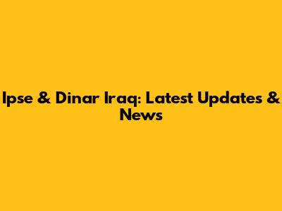 Ipse & Dinar Iraq: Latest Updates & News