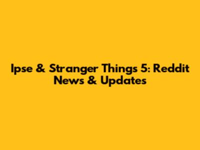 Ipse & Stranger Things 5: Reddit News & Updates
