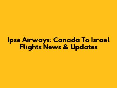 Ipse Airways: Canada To Israel Flights News & Updates