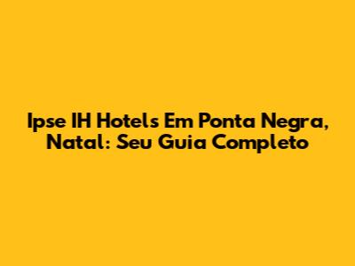 Ipse IH Hotels Em Ponta Negra, Natal: Seu Guia Completo