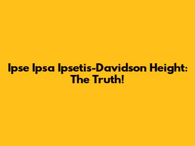 Ipse Ipsa Ipsetis-Davidson Height: The Truth!