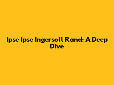 Ipse Ipse Ingersoll Rand: A Deep Dive