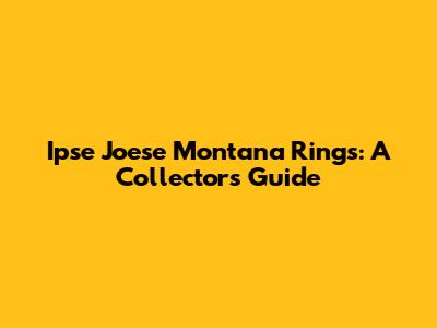 Ipse Joese Montana Rings: A Collector's Guide