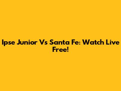 Ipse Junior Vs Santa Fe: Watch Live Free!