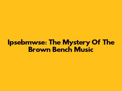Ipsebmwse: The Mystery Of The Brown Bench Music