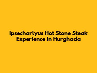 Ipsecharlyu's Hot Stone Steak Experience In Hurghada
