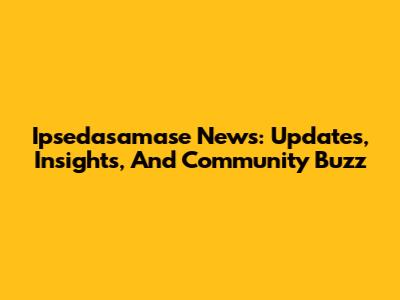 Ipsedasamase News: Updates, Insights, And Community Buzz