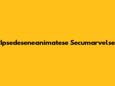 Ipsedeseneanimatese Secumarvelse
