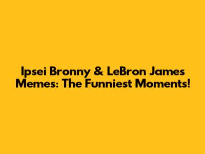 Ipsei Bronny & LeBron James Memes: The Funniest Moments!
