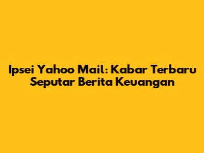 Ipsei Yahoo Mail: Kabar Terbaru Seputar Berita Keuangan