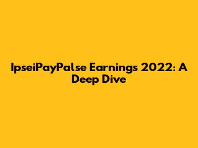 IpseiPayPalse Earnings 2022: A Deep Dive