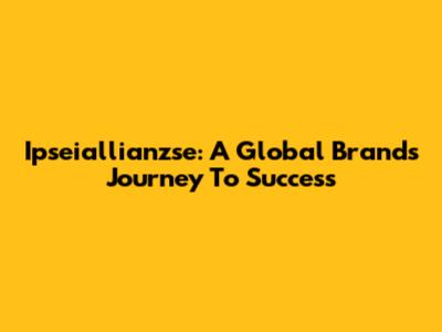 Ipseiallianzse: A Global Brand's Journey To Success