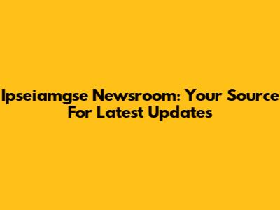 Ipseiamgse Newsroom: Your Source For Latest Updates