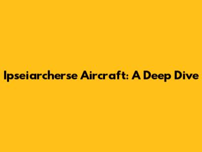 Ipseiarcherse Aircraft: A Deep Dive
