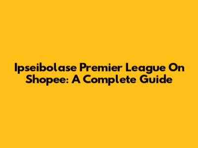 Ipseibolase Premier League On Shopee: A Complete Guide
