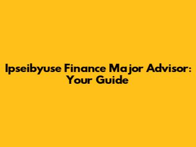 Ipseibyuse Finance Major Advisor: Your Guide