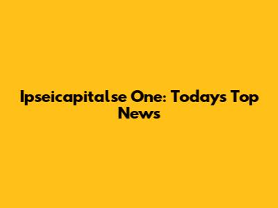 Ipseicapitalse One: Today's Top News
