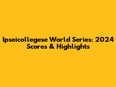 Ipseicollegese World Series: 2024 Scores & Highlights