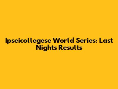 Ipseicollegese World Series: Last Night's Results