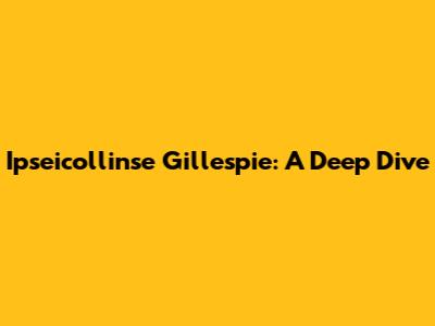 Ipseicollinse Gillespie: A Deep Dive