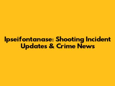 Ipseifontanase: Shooting Incident Updates & Crime News