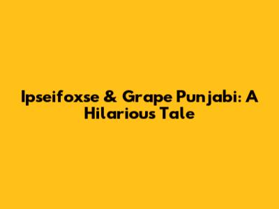 Ipseifoxse & Grape Punjabi: A Hilarious Tale