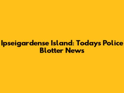 Ipseigardense Island: Today's Police Blotter News