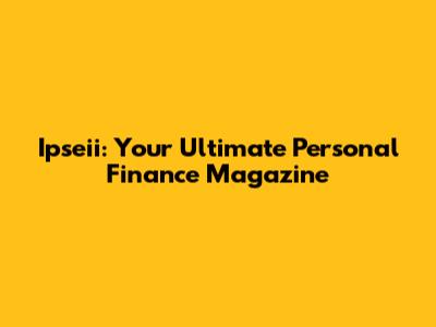 Ipseii: Your Ultimate Personal Finance Magazine