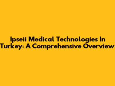 Ipseii Medical Technologies In Turkey: A Comprehensive Overview