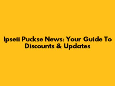 Ipseii Puckse News: Your Guide To Discounts & Updates
