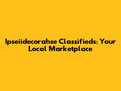 Ipseiidecorahse Classifieds: Your Local Marketplace